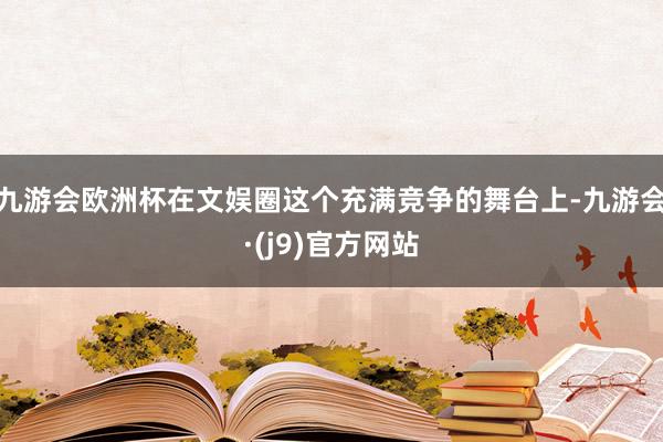 九游会欧洲杯在文娱圈这个充满竞争的舞台上-九游会·(j9)官方网站