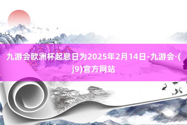 九游会欧洲杯起息日为2025年2月14日-九游会·(j9)官方网站