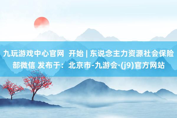 九玩游戏中心官网  开始 | 东说念主力资源社会保险部微信 发布于：北京市-九游会·(j9)官方网站