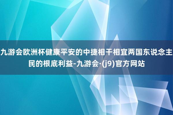 九游会欧洲杯健康平安的中捷相干相宜两国东说念主民的根底利益-九游会·(j9)官方网站