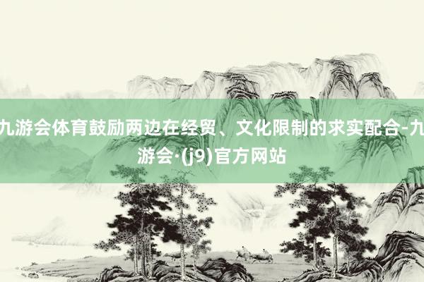 九游会体育鼓励两边在经贸、文化限制的求实配合-九游会·(j9)官方网站