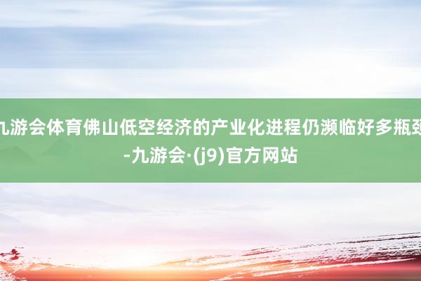 九游会体育佛山低空经济的产业化进程仍濒临好多瓶颈-九游会·(j9)官方网站