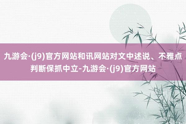 九游会·(j9)官方网站和讯网站对文中述说、不雅点判断保抓中立-九游会·(j9)官方网站