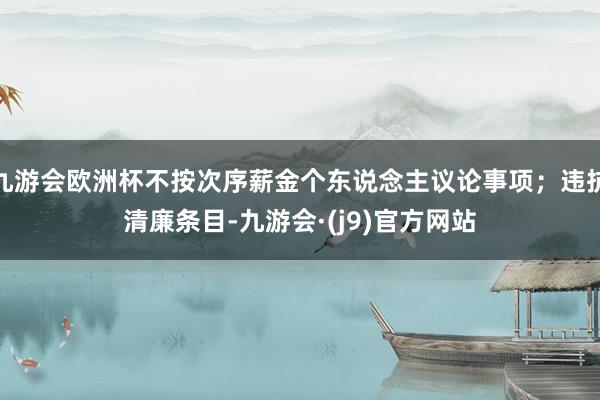 九游会欧洲杯不按次序薪金个东说念主议论事项；违抗清廉条目-九游会·(j9)官方网站