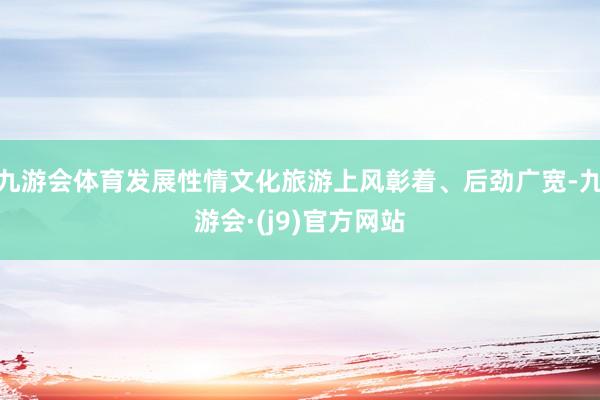 九游会体育发展性情文化旅游上风彰着、后劲广宽-九游会·(j9)官方网站