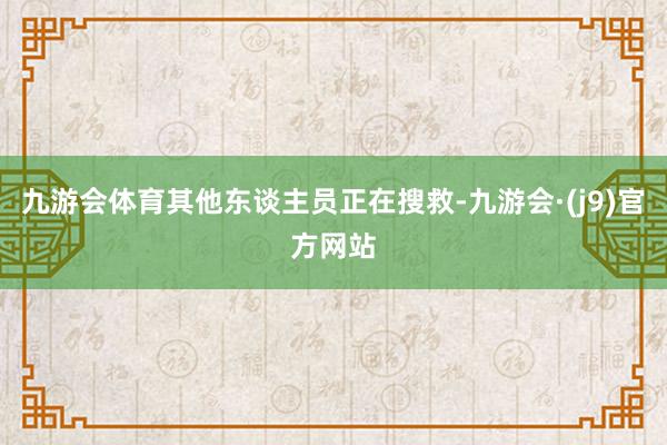 九游会体育其他东谈主员正在搜救-九游会·(j9)官方网站