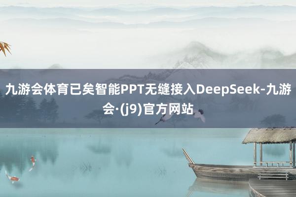 九游会体育已矣智能PPT无缝接入DeepSeek-九游会·(j9)官方网站