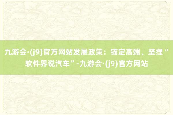 九游会·(j9)官方网站发展政策:锚定高端、坚捏“软件界说汽车”-九游会·(j9)官方网站