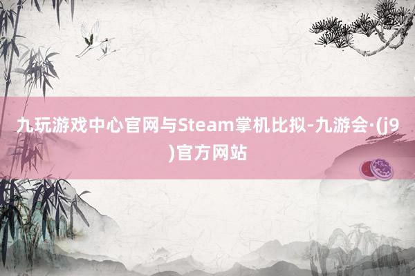 九玩游戏中心官网与Steam掌机比拟-九游会·(j9)官方网站