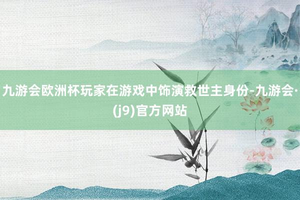 九游会欧洲杯玩家在游戏中饰演救世主身份-九游会·(j9)官方网站